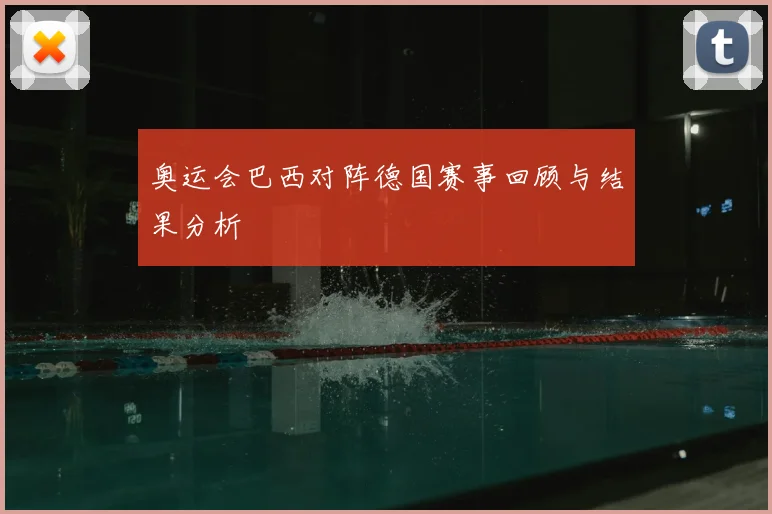 奥运会巴西对阵德国赛事回顾与结果分析