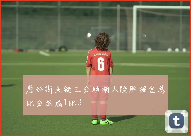 詹姆斯关键三分助湖人险胜掘金总比分扳成1比3
