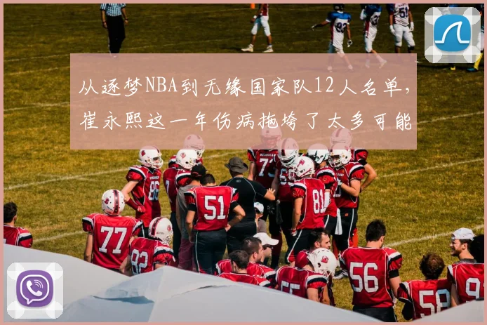 从逐梦NBA到无缘国家队12人名单，崔永熙这一年伤病拖垮了太多可能
