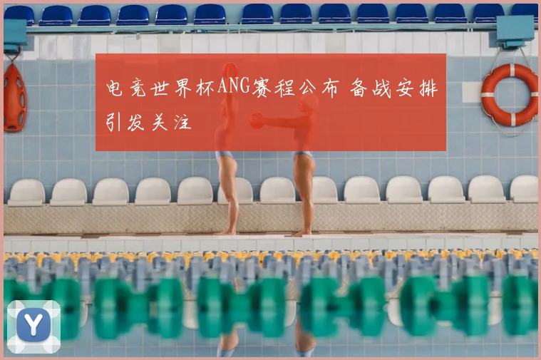 电竞世界杯ANG赛程公布 备战安排引发关注