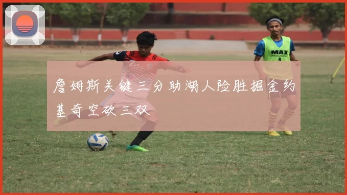 詹姆斯关键三分助湖人险胜掘金约基奇空砍三双