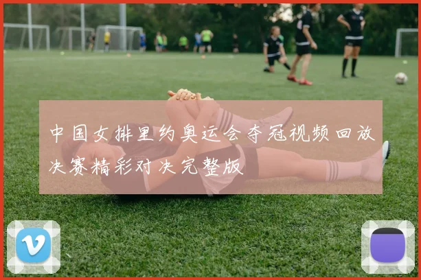 中国女排里约奥运会夺冠视频回放决赛精彩对决完整版