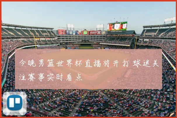 今晚男篮世界杯直播将开打 球迷关注赛事实时看点