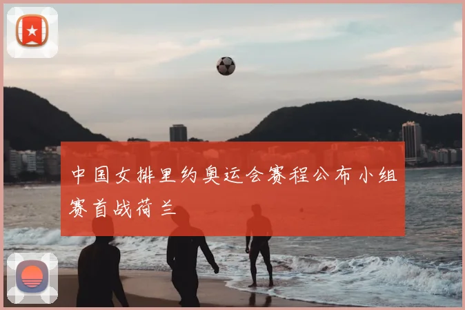 中国女排里约奥运会赛程公布小组赛首战荷兰