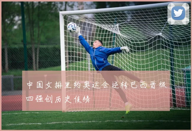 中国女排里约奥运会逆转巴西晋级四强创历史佳绩