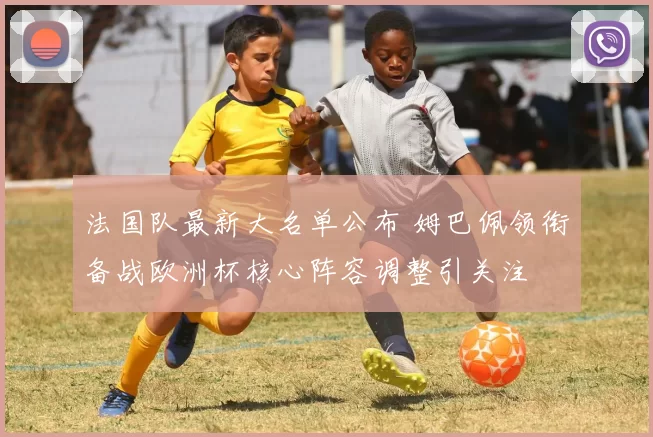 法国队最新大名单公布 姆巴佩领衔备战欧洲杯核心阵容调整引关注