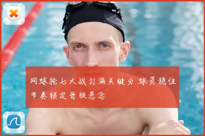 网球抢七大战打满关键分 球员稳住节奏锁定晋级悬念