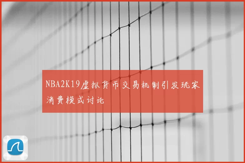 NBA2K19虚拟货币交易机制引发玩家消费模式讨论