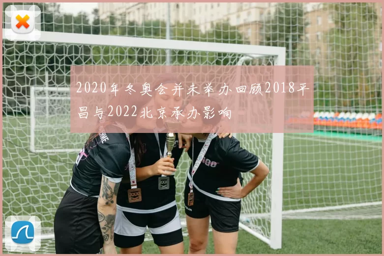 2020年冬奥会并未举办回顾2018平昌与2022北京承办影响