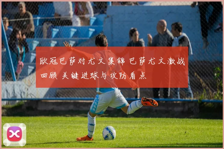 欧冠巴萨对尤文集锦 巴萨尤文激战回顾 关键进球与攻防看点