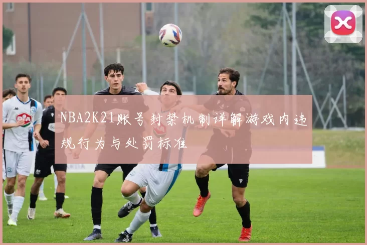 NBA2K21账号封禁机制详解游戏内违规行为与处罚标准