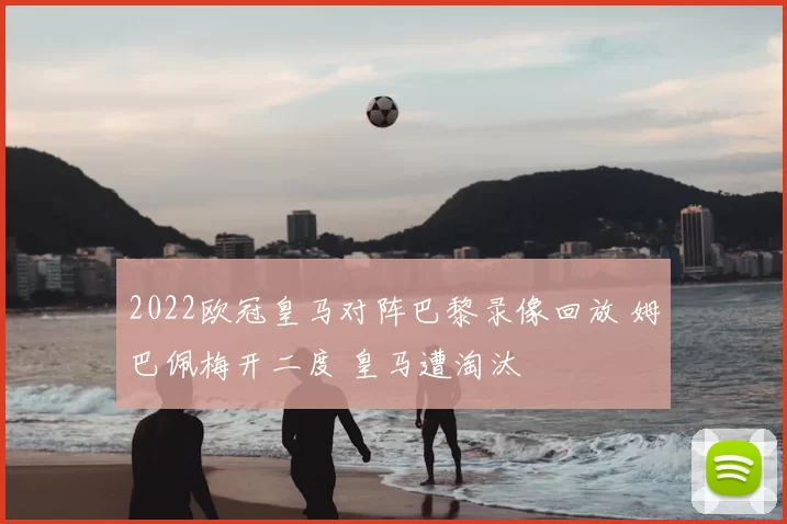 2022欧冠皇马对阵巴黎录像回放 姆巴佩梅开二度 皇马遭淘汰