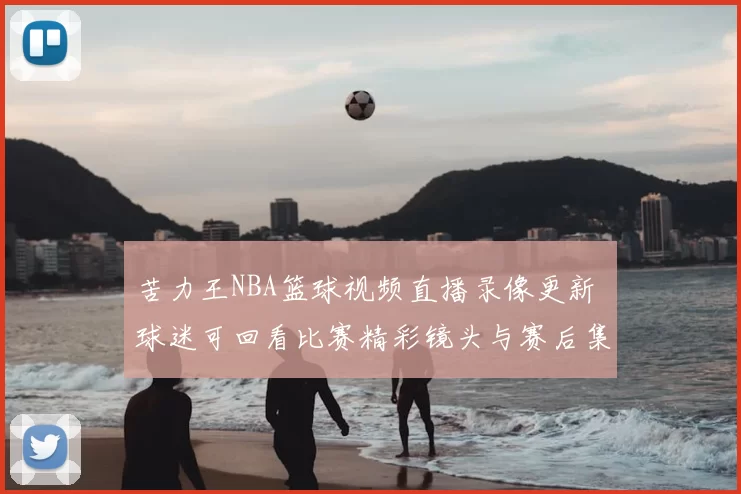 苦力王NBA篮球视频直播录像更新 球迷可回看比赛精彩镜头与赛后集锦