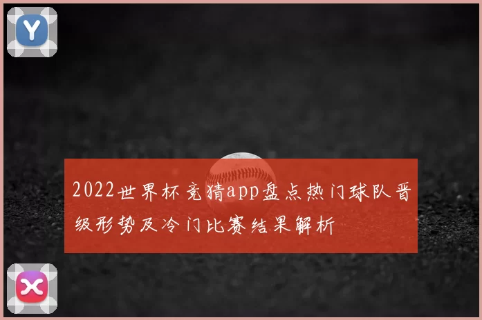 2022世界杯竞猜app盘点热门球队晋级形势及冷门比赛结果解析
