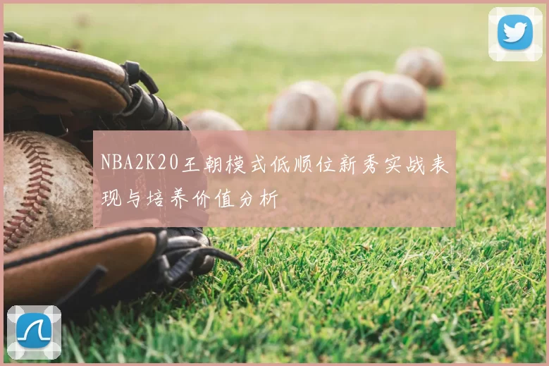 NBA2K20王朝模式低顺位新秀实战表现与培养价值分析