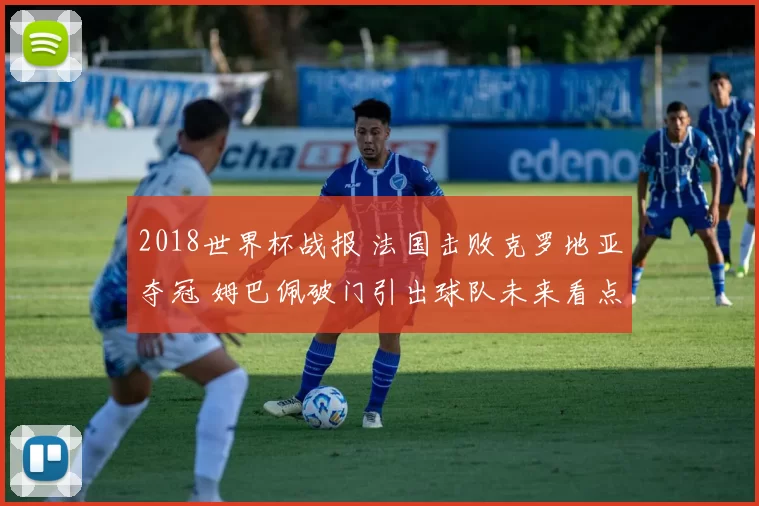 2018世界杯战报 法国击败克罗地亚夺冠 姆巴佩破门引出球队未来看点
