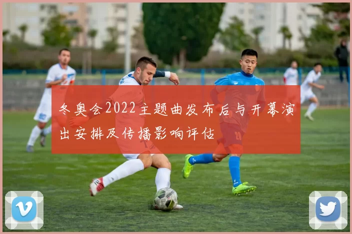 冬奥会2022主题曲发布后与开幕演出安排及传播影响评估