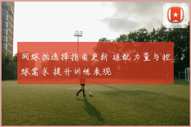 网球拍选择指南更新 适配力量与控球需求 提升训练表现