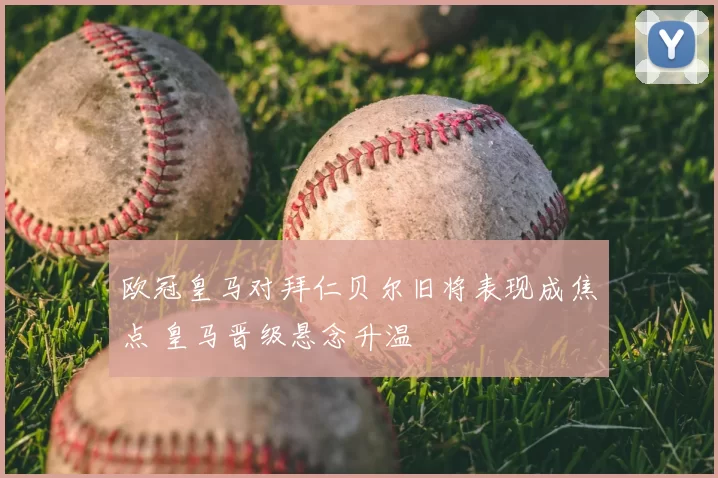 欧冠皇马对拜仁贝尔旧将表现成焦点 皇马晋级悬念升温