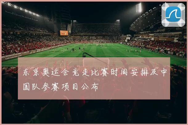 东京奥运会竞走比赛时间安排及中国队参赛项目公布