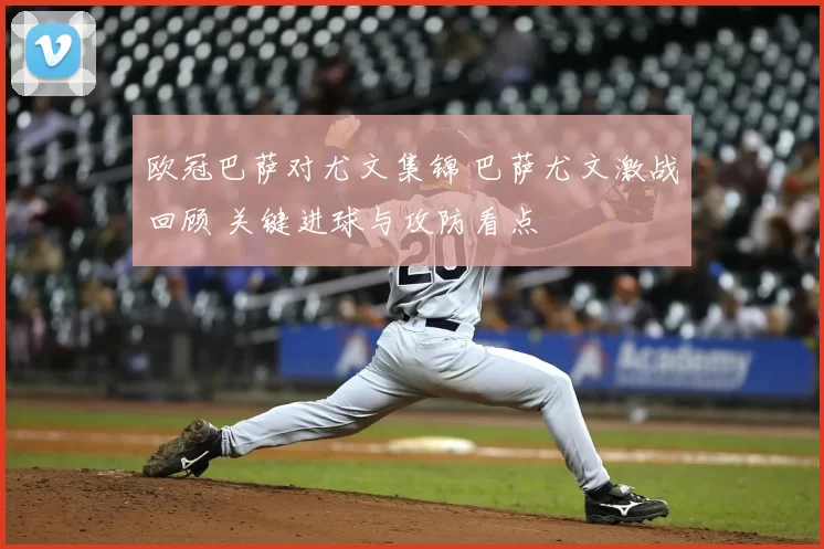 欧冠巴萨对尤文集锦 巴萨尤文激战回顾 关键进球与攻防看点