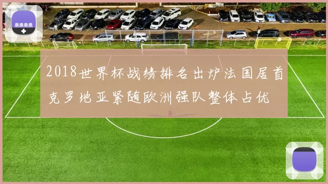 2018世界杯战绩排名出炉法国居首克罗地亚紧随欧洲强队整体占优