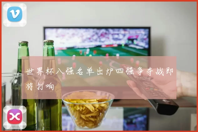 世界杯八强名单出炉四强争夺战即将打响