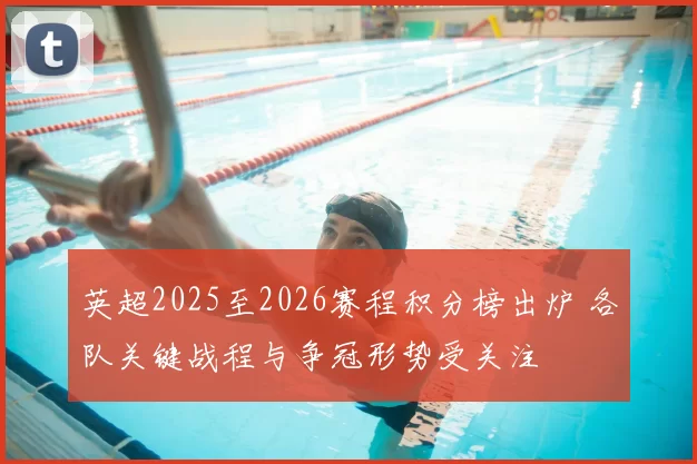 英超2025至2026赛程积分榜出炉 各队关键战程与争冠形势受关注