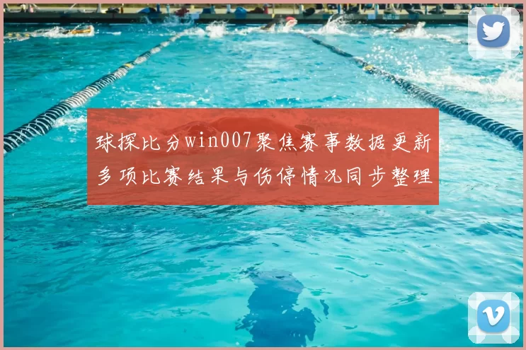 球探比分win007聚焦赛事数据更新多项比赛结果与伤停情况同步整理