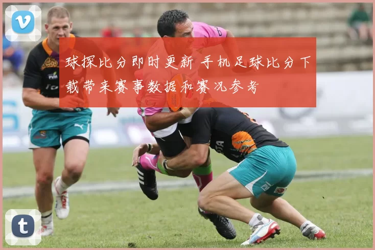 球探比分即时更新 手机足球比分下载带来赛事数据和赛况参考