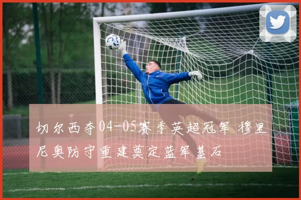 切尔西夺04-05赛季英超冠军 穆里尼奥防守重建奠定蓝军基石