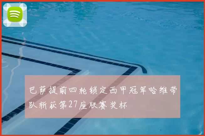 巴萨提前四轮锁定西甲冠军哈维带队斩获第27座联赛奖杯