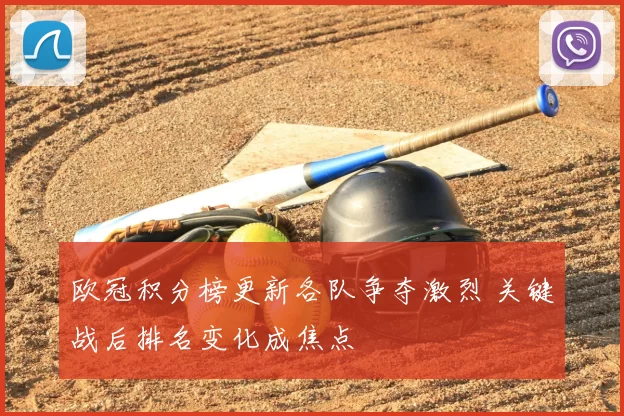 欧冠积分榜更新各队争夺激烈 关键战后排名变化成焦点