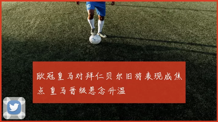 欧冠皇马对拜仁贝尔旧将表现成焦点 皇马晋级悬念升温