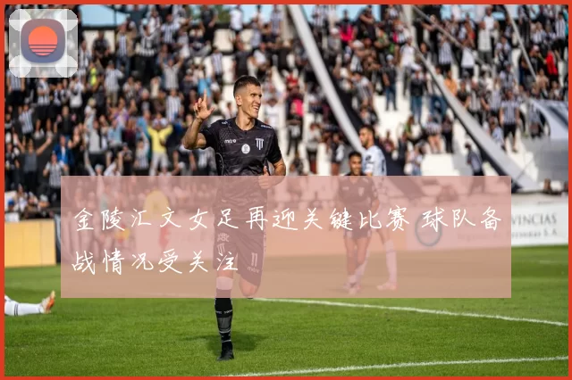 金陵汇文女足再迎关键比赛 球队备战情况受关注