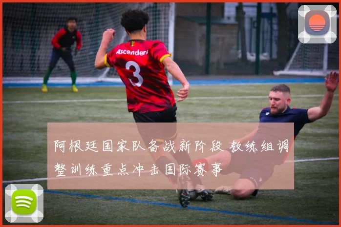 阿根廷国家队备战新阶段 教练组调整训练重点冲击国际赛事