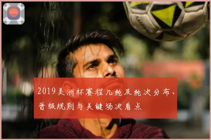 2019美洲杯赛程几轮及轮次分布、晋级规则与关键场次看点