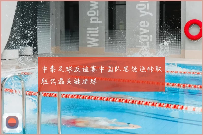 中泰足球友谊赛中国队客场逆转取胜武磊关键进球