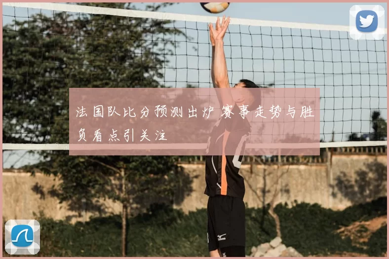法国队比分预测出炉 赛事走势与胜负看点引关注