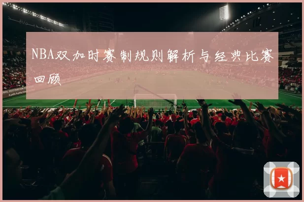 NBA双加时赛制规则解析与经典比赛回顾