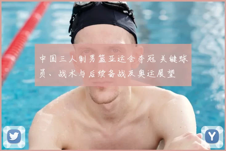 中国三人制男篮亚运会夺冠 关键球员、战术与后续备战及奥运展望
