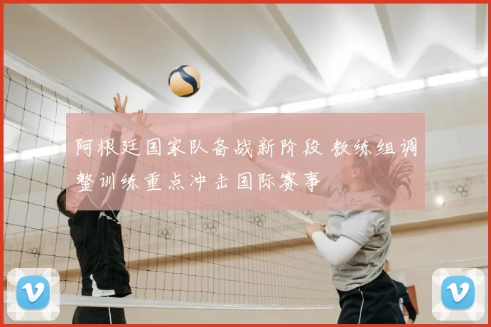 阿根廷国家队备战新阶段 教练组调整训练重点冲击国际赛事