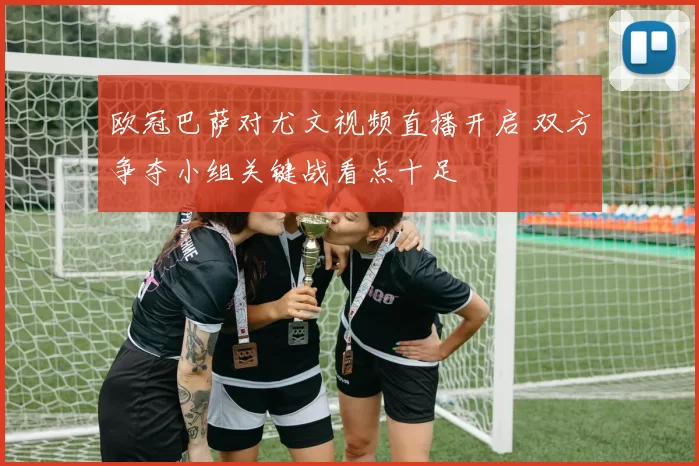 欧冠巴萨对尤文视频直播开启 双方争夺小组关键战看点十足