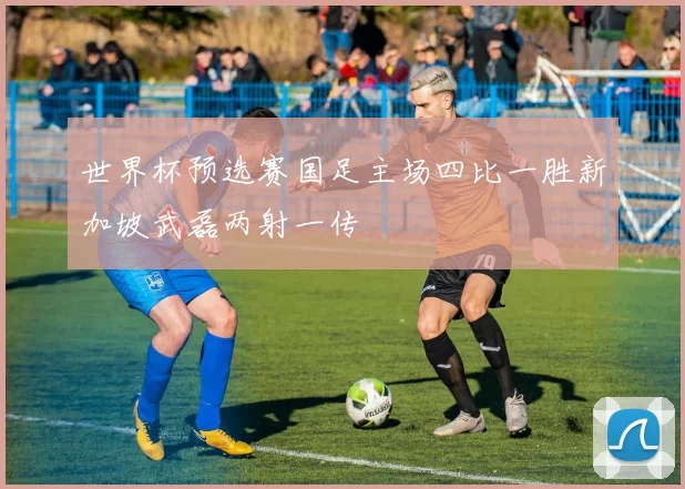 世界杯预选赛国足主场四比一胜新加坡武磊两射一传