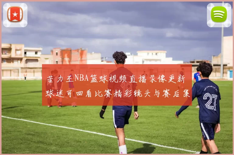 苦力王NBA篮球视频直播录像更新 球迷可回看比赛精彩镜头与赛后集锦