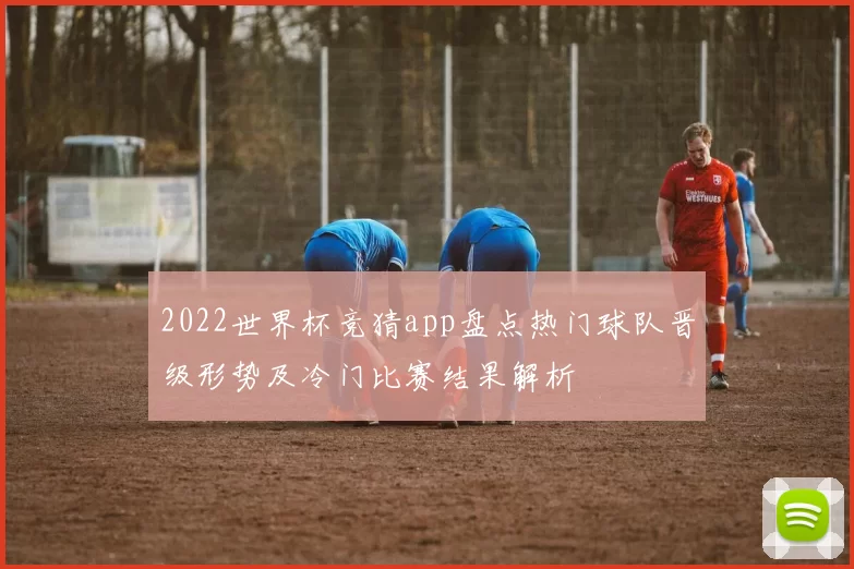 2022世界杯竞猜app盘点热门球队晋级形势及冷门比赛结果解析