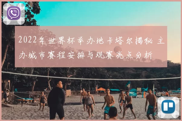 2022年世界杯举办地卡塔尔揭秘 主办城市赛程安排与观赛亮点分析