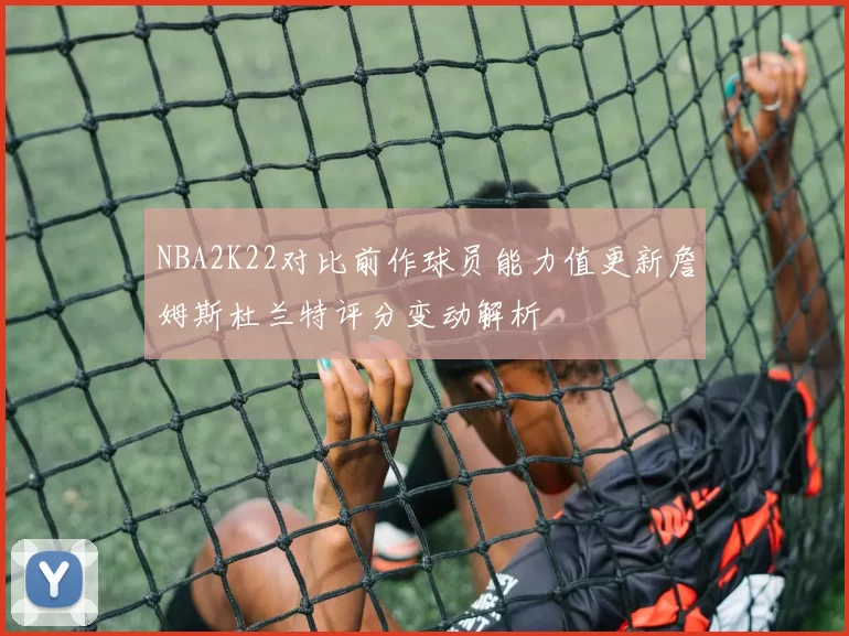 NBA2K22对比前作球员能力值更新詹姆斯杜兰特评分变动解析