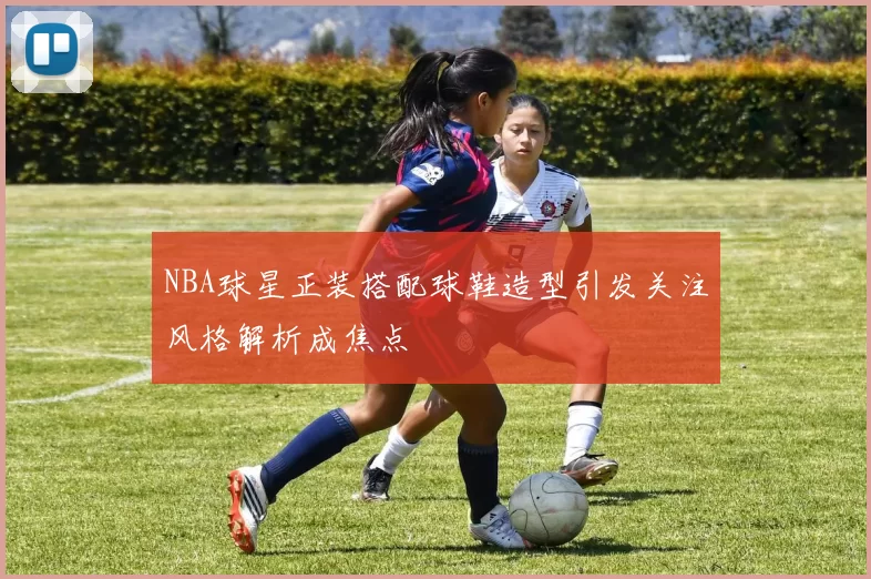 NBA球星正装搭配球鞋造型引发关注风格解析成焦点