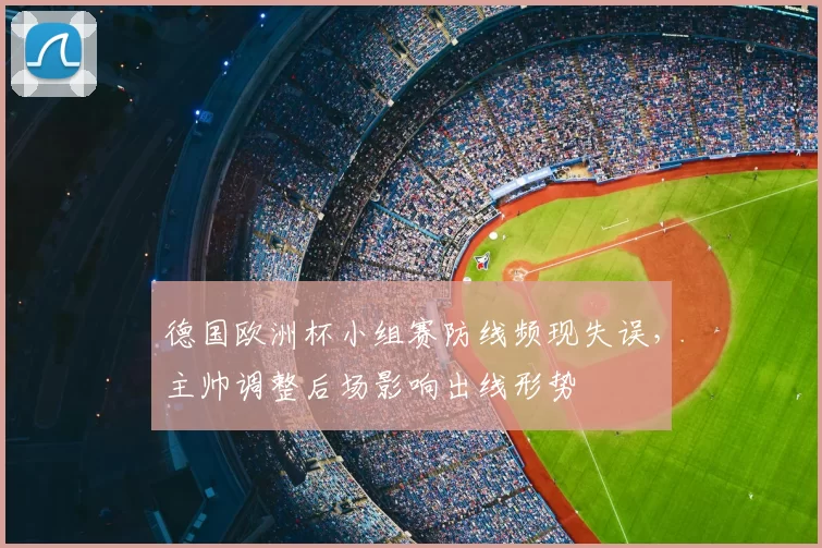 德国欧洲杯小组赛防线频现失误，主帅调整后场影响出线形势